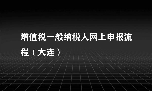 增值税一般纳税人网上申报流程（大连）