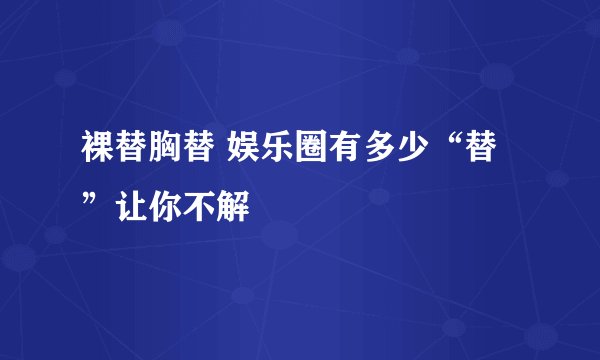 裸替胸替 娱乐圈有多少“替”让你不解