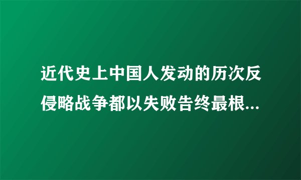 近代史上中国人发动的历次反侵略战争都以失败告终最根本的原因是