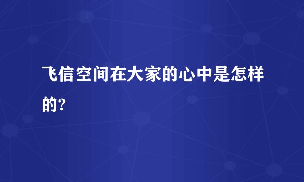 飞信空间在大家的心中是怎样的?