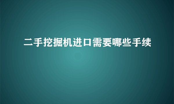 二手挖掘机进口需要哪些手续