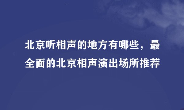 北京听相声的地方有哪些，最全面的北京相声演出场所推荐
