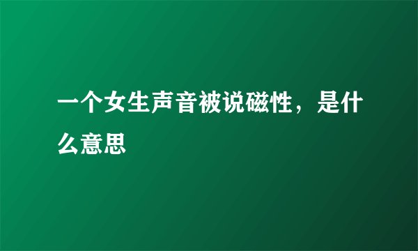 一个女生声音被说磁性，是什么意思