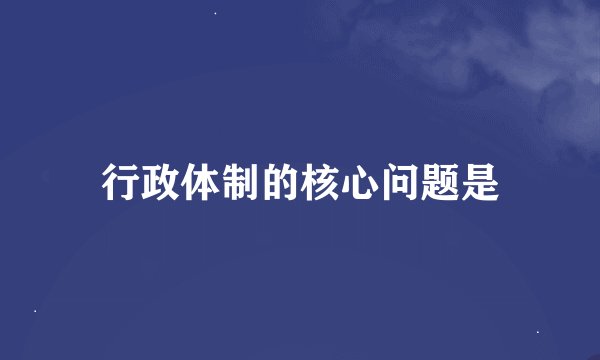 行政体制的核心问题是