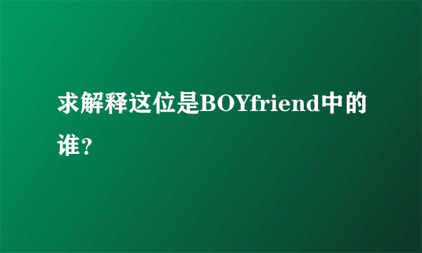 求解释这位是BOYfriend中的谁？