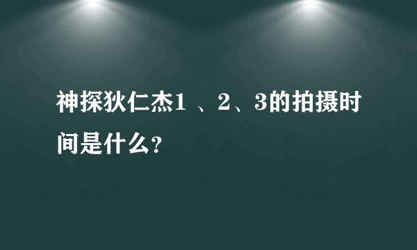神探狄仁杰1 、2、3的拍摄时间是什么？