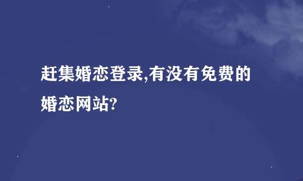 赶集婚恋登录,有没有免费的婚恋网站?