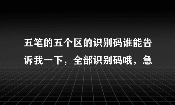 五笔的五个区的识别码谁能告诉我一下，全部识别码哦，急