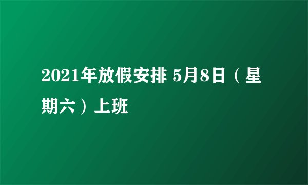 2021年放假安排 5月8日（星期六）上班