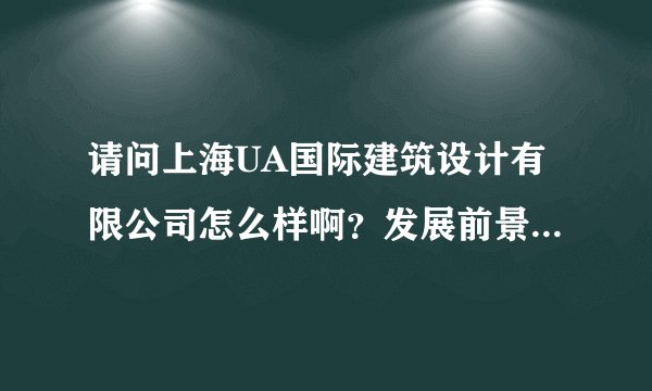 请问上海UA国际建筑设计有限公司怎么样啊？发展前景，工作环境，会不会没日没夜加班那种？