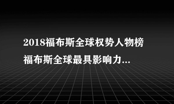 2018福布斯全球权势人物榜 福布斯全球最具影响力人物 全球最具权力人物排行榜