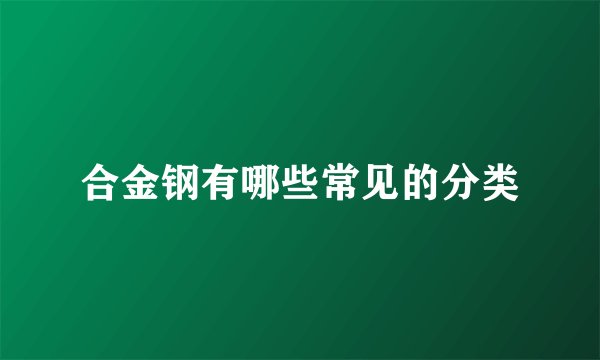 合金钢有哪些常见的分类
