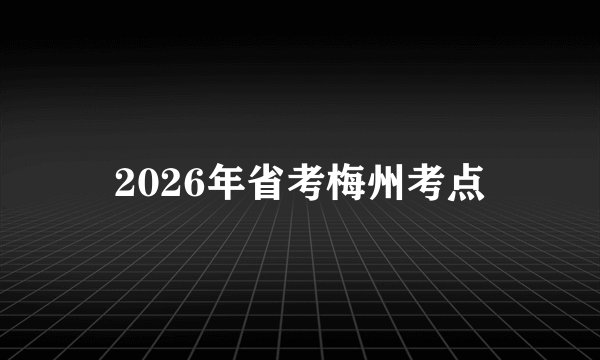 2026年省考梅州考点