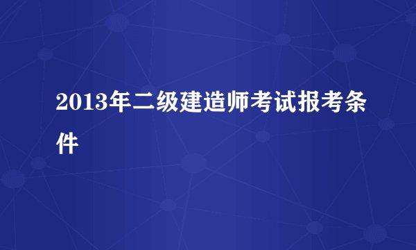 2013年二级建造师考试报考条件