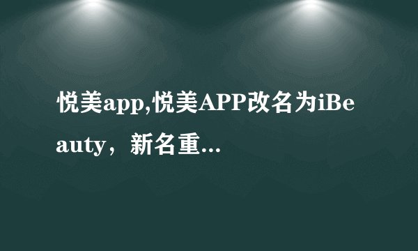 悦美app,悦美APP改名为iBeauty，新名重写标题为“爱美必备iBeauty”