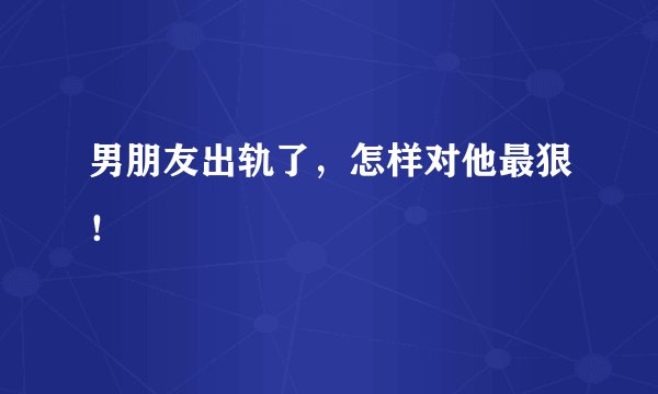 男朋友出轨了，怎样对他最狠！