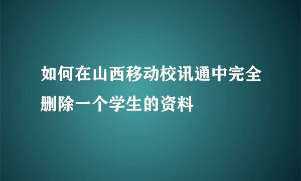 如何在山西移动校讯通中完全删除一个学生的资料