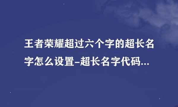 王者荣耀超过六个字的超长名字怎么设置-超长名字代码直接复制操作教程