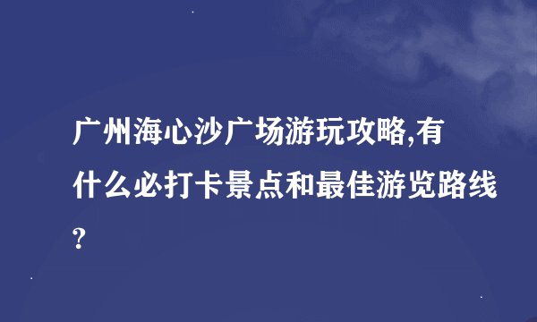 广州海心沙广场游玩攻略,有什么必打卡景点和最佳游览路线?