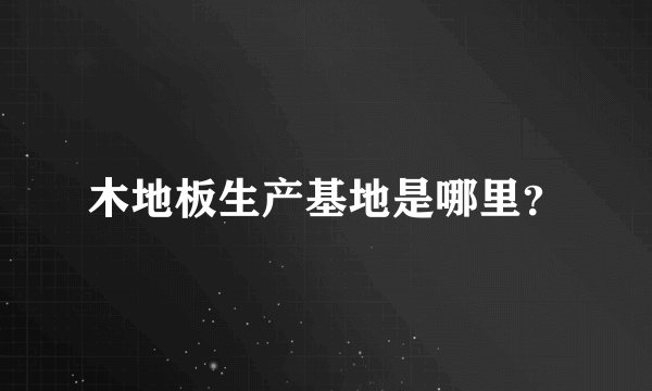 木地板生产基地是哪里？
