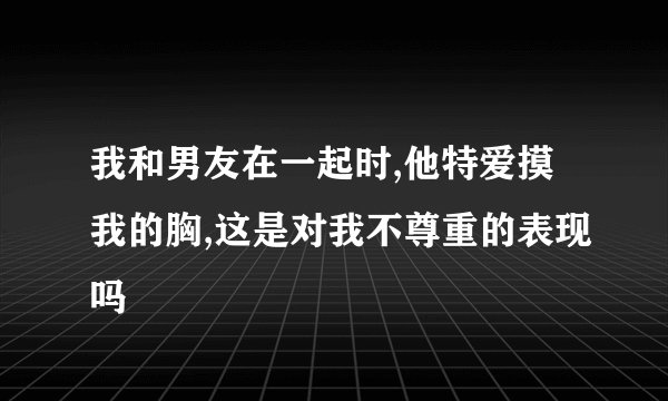 我和男友在一起时,他特爱摸我的胸,这是对我不尊重的表现吗