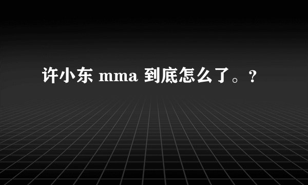 许小东 mma 到底怎么了。？