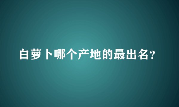 白萝卜哪个产地的最出名？