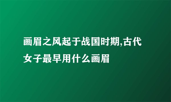 画眉之风起于战国时期,古代女子最早用什么画眉