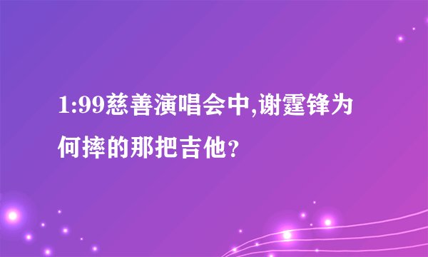 1:99慈善演唱会中,谢霆锋为何摔的那把吉他？