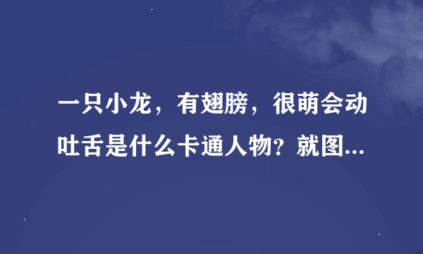 一只小龙，有翅膀，很萌会动吐舌是什么卡通人物？就图片上这个！