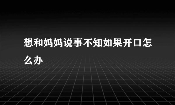 想和妈妈说事不知如果开口怎么办