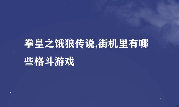 拳皇之饿狼传说,街机里有哪些格斗游戏