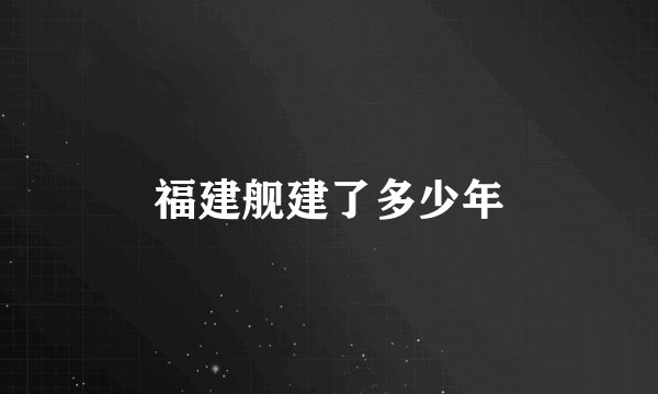 福建舰建了多少年