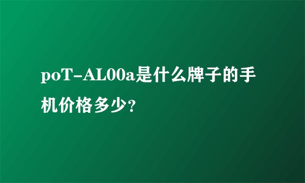 poT-AL00a是什么牌子的手机价格多少？