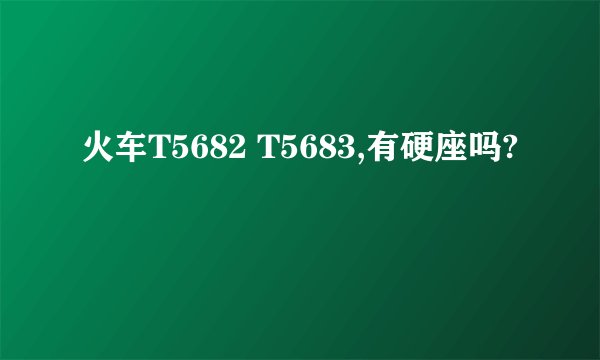 火车T5682 T5683,有硬座吗?
