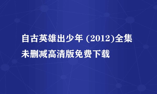 自古英雄出少年 (2012)全集未删减高清版免费下载
