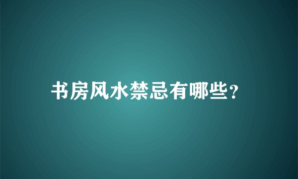 书房风水禁忌有哪些？
