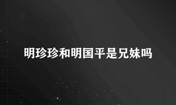 明珍珍和明国平是兄妹吗