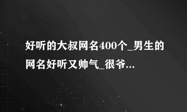 好听的大叔网名400个_男生的网名好听又帅气_很爷们的网名_成熟大叔网名大全