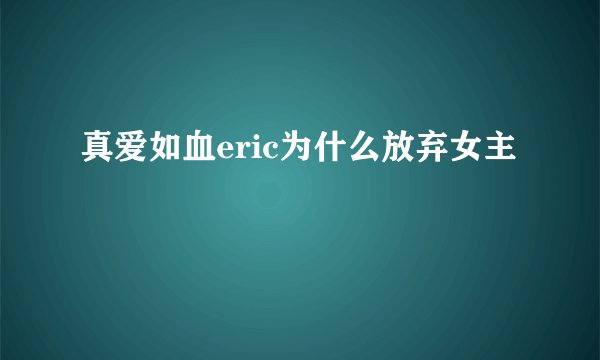 真爱如血eric为什么放弃女主