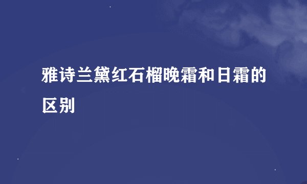 雅诗兰黛红石榴晚霜和日霜的区别