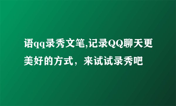 语qq录秀文笔,记录QQ聊天更美好的方式，来试试录秀吧
