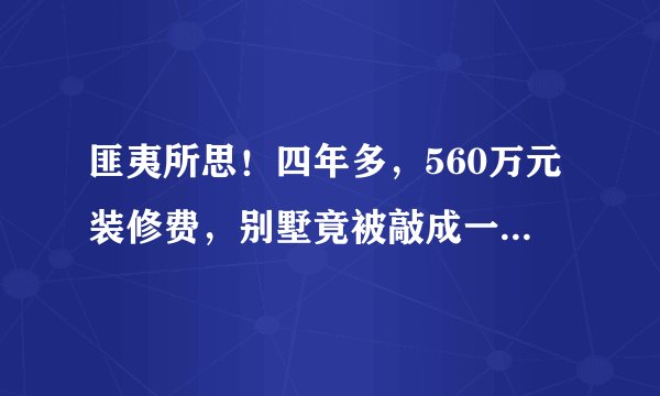 匪夷所思！四年多，560万元装修费，别墅竟被敲成一堆“破烂”！