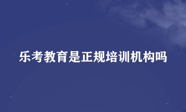 乐考教育是正规培训机构吗