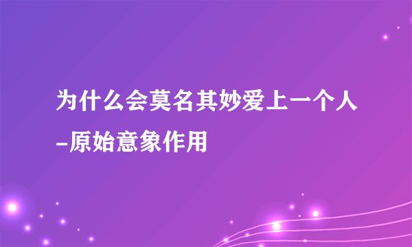 为什么会莫名其妙爱上一个人-原始意象作用