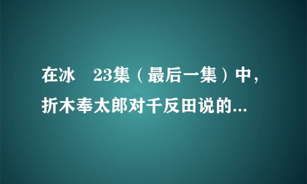 在冰菓23集（最后一集）中，折木奉太郎对千反田说的那句话是什么意思？有什么深意吗？希望仔细分析下。