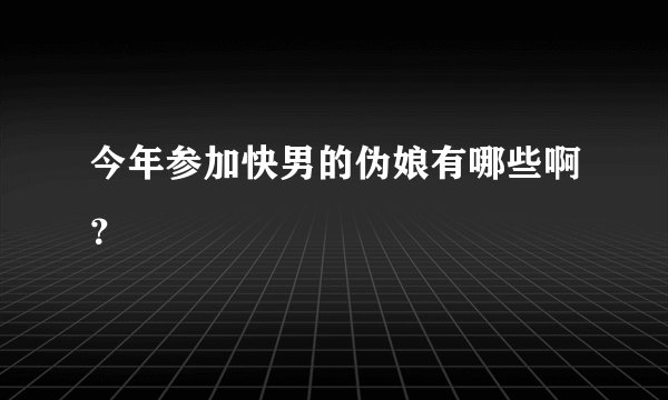 今年参加快男的伪娘有哪些啊？