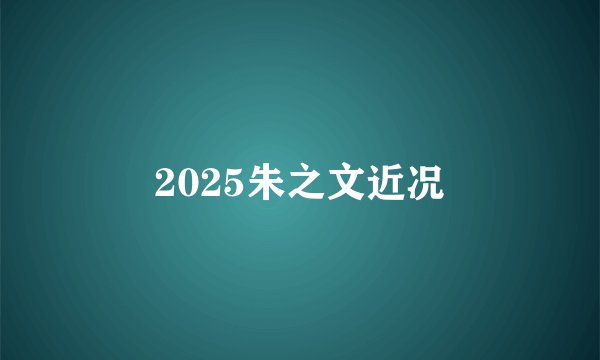 2025朱之文近况