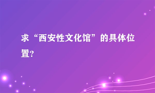 求“西安性文化馆”的具体位置？