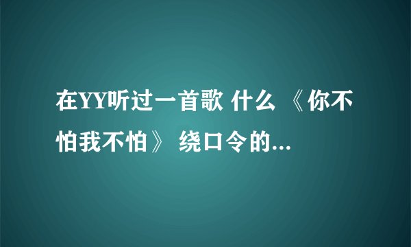 在YY听过一首歌 什么 《你不怕我不怕》 绕口令的， 是什么歌名